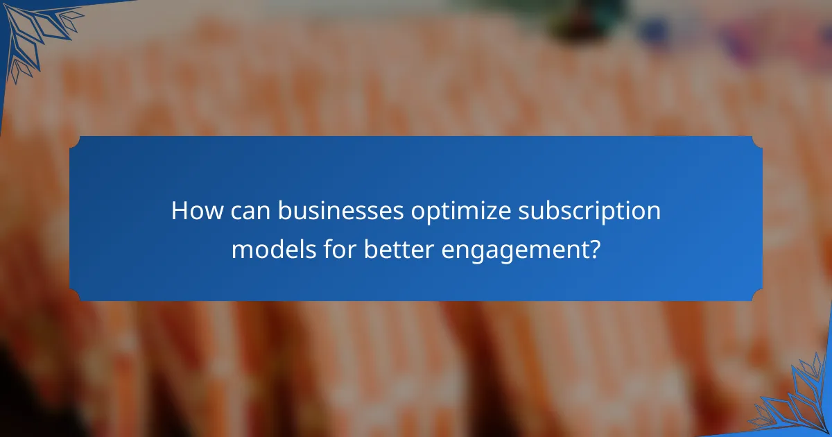 How can businesses optimize subscription models for better engagement?