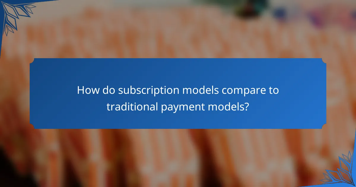 How do subscription models compare to traditional payment models?