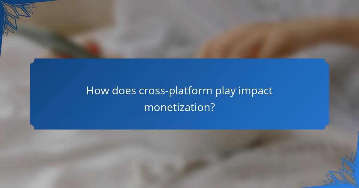 How does cross-platform play impact monetization?